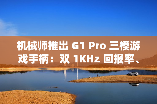 机械师推出 G1 Pro 三模游戏手柄：双 1KHz 回报率、四 TMR 系统，129 元