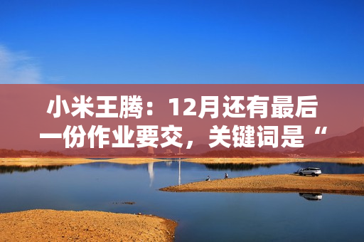 小米王腾：12月还有最后一份作业要交，关键词是“小旋风”