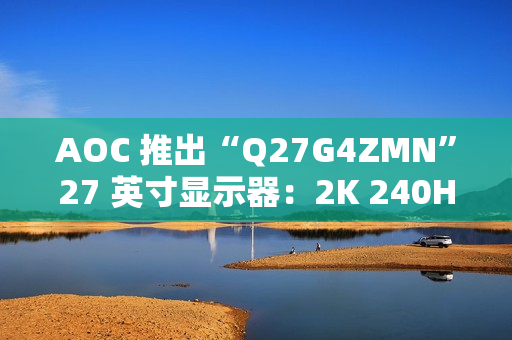 AOC 推出“Q27G4ZMN”27 英寸显示器：2K 240Hz 1152 分区 Mini LED，2199 元