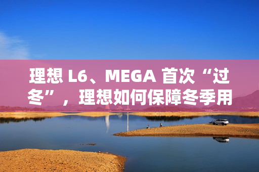理想 L6、MEGA 首次“过冬”，理想如何保障冬季用车体验？
