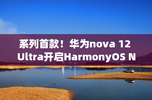 系列首款！华为nova 12 Ultra开启HarmonyOS NEXT公测