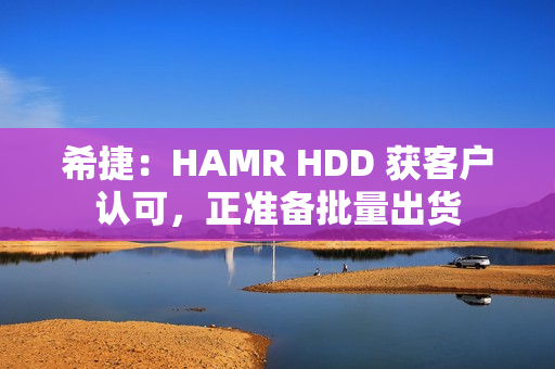 希捷:HAMR HDD 获客户认可,正准备批量出货 希捷:HAMR HDD 获客户认可,正准备批量出货