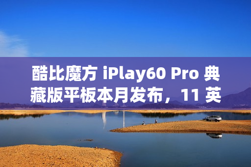 酷比魔方 iPlay60 Pro 典藏版平板本月发布，11 英寸 90Hz 护眼屏