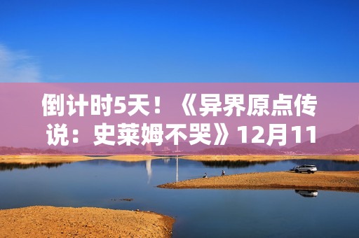 倒计时5天!《异界原点传说:史莱姆不哭》12月11日正式公测! 倒计时5天!《异界原点传说:史莱姆不哭》12月11日正式公测!