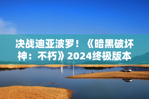 决战迪亚波罗！《暗黑破坏神：不朽》2024终极版本12月14日上演终局之战
