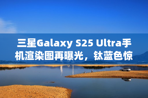 三星Galaxy S25 Ultra手机渲染图再曝光,钛蓝色惊艳亮相 三星Galaxy S25 Ultra手机渲染图再曝光,钛蓝色惊艳亮相