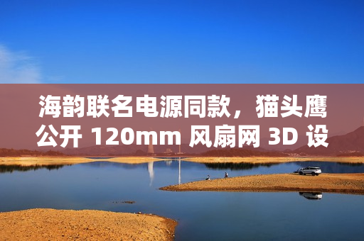 海韵联名电源同款，猫头鹰公开 120mm 风扇网 3D 设计