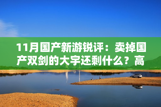 11月国产新游锐评：卖掉国产双剑的大宇还剩什么？高关注度画饼新游展示阶段性进展
