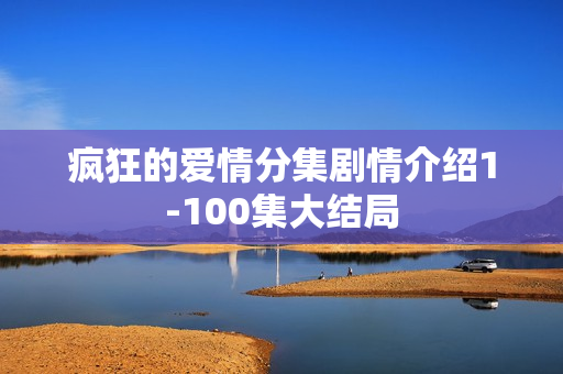 疯狂的爱情分集剧情介绍1-100集大结局 疯狂的爱情分集剧情介绍1-100集大结局