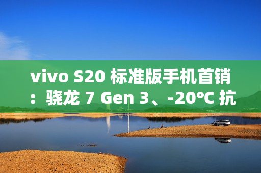 vivo S20 标准版手机首销：骁龙 7 Gen 3、-20℃ 抗低温，2299 元起