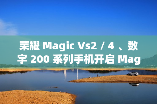 荣耀 Magic Vs2 / 4 、数字 200 系列手机开启 MagicOS 9.0 公测升级