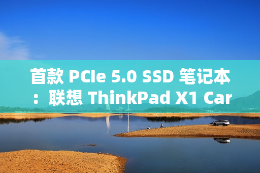 首款 PCIe 5.0 SSD 笔记本：联想 ThinkPad X1 Carbon Aura 2025 AI 元启版发布，15999 元起