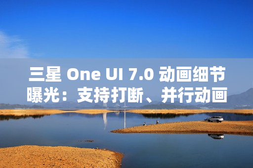 三星 One UI 7.0 动画细节曝光：支持打断、并行动画效果