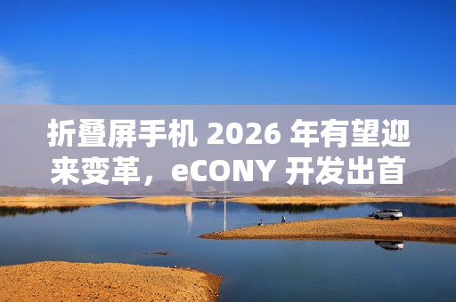 折叠屏手机 2026 年有望迎来变革，eCONY 开发出首个玻璃基板内置铰链技术