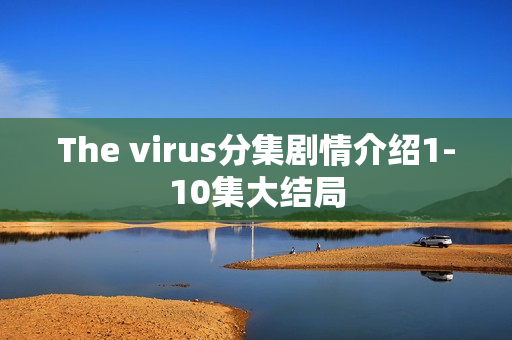 The virus分集剧情介绍1-10集大结局 The virus分集剧情介绍1-10集大结局