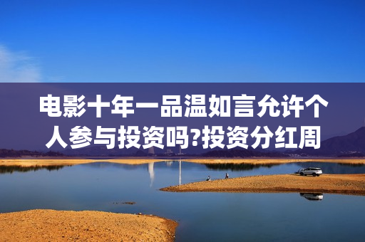 电影十年一品温如言允许个人参与投资吗?投资分红周期多久?(电影十年一品温如言剧情介绍)