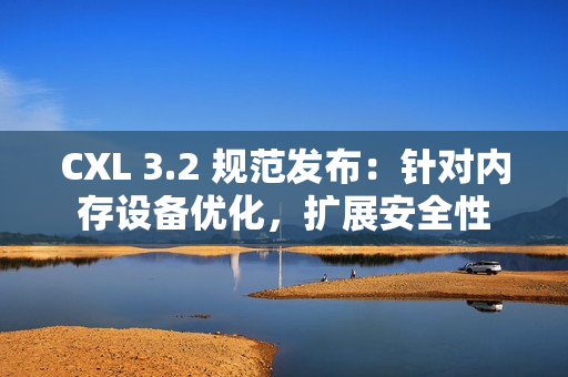CXL 3.2 规范发布：针对内存设备优化，扩展安全性