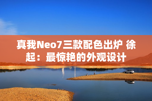 真我Neo7三款配色出炉 徐起:最惊艳的外观设计 真我Neo7三款配色出炉 徐起:最惊艳的外观设计