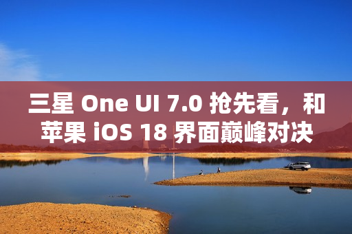 三星 One UI 7.0 抢先看，和苹果 iOS 18 界面巅峰对决