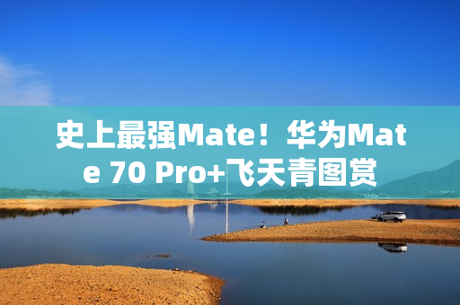史上最强Mate!华为Mate 70 Pro+飞天青图赏 史上最强Mate!华为Mate 70 Pro+飞天青图赏