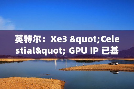 英特尔：Xe3 "Celestial" GPU IP 已基本完成，硬件团队已开始下一步工作
