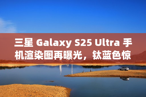 三星 Galaxy S25 Ultra 手机渲染图再曝光,钛蓝色惊艳亮相 三星 Galaxy S25 Ultra 手机渲染图再曝光,钛蓝色惊艳亮相