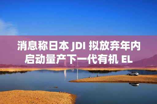 消息称日本 JDI 拟放弃年内启动量产下一代有机 EL