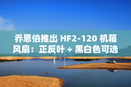乔思伯推出 HF2-120 机箱风扇：正反叶 + 黑白色可选，均为 79 元