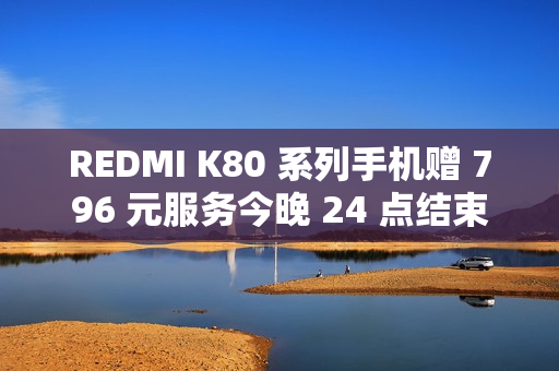 REDMI K80 系列手机赠 796 元服务今晚 24 点结束，含 5 年电池保