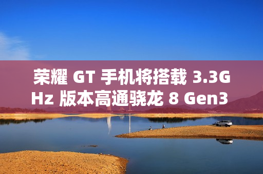 荣耀 GT 手机将搭载 3.3GHz 版本高通骁龙 8 Gen3 处理器，宣称拍照“应该比同档位性能手机都会更好”