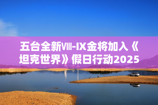 五台全新Ⅷ-Ⅸ金将加入《坦克世界》假日行动2025
