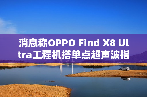 消息称OPPO Find X8 Ultra工程机搭单点超声波指纹，6K±硅电池