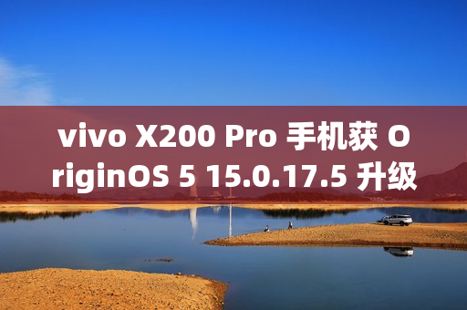 vivo X200 Pro 手机获 OriginOS 5 15.0.17.5 升级：相机拍摄优化、新增三方主题无字模式