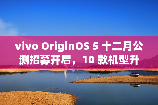vivo OriginOS 5 十二月公测招募开启,10 款机型升级尝鲜 vivo OriginOS 5 十二月公测招募开启,10 款机型升级尝鲜