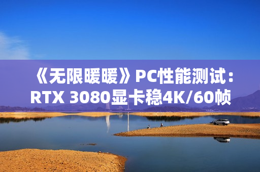 《无限暖暖》PC性能测试：RTX 3080显卡稳4K/60帧