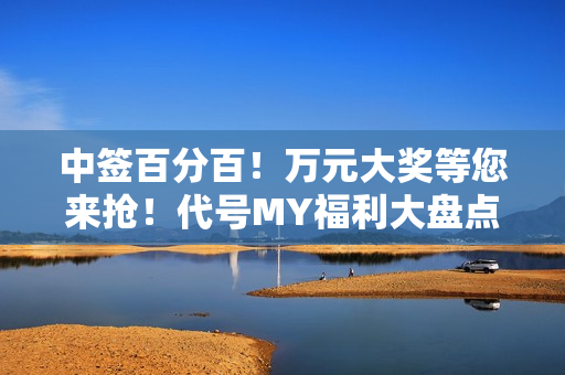 中签百分百!万元大奖等您来抢!代号MY福利大盘点! 中签百分百!万元大奖等您来抢!代号MY福利大盘点!