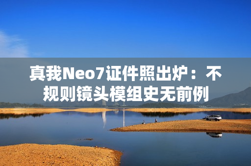 真我Neo7证件照出炉：不规则镜头模组史无前例