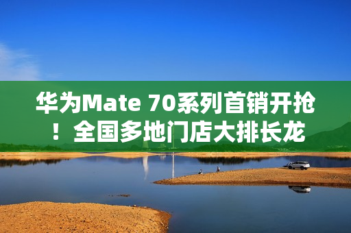 华为Mate 70系列首销开抢!全国多地门店大排长龙 华为Mate 70系列首销开抢!全国多地门店大排长龙