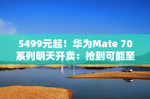 5499元起！华为Mate 70系列明天开卖：抢到可能至少能赚近千元