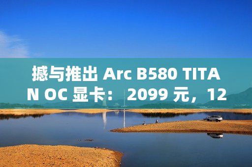 撼与推出 Arc B580 TITAN OC 显卡： 2099 元，12 月 13 日上市