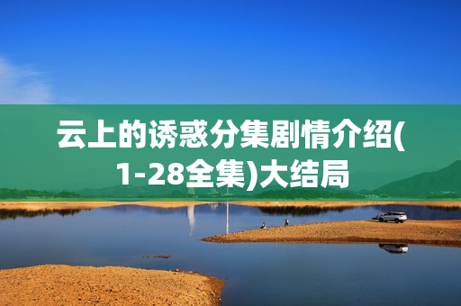 云上的诱惑分集剧情介绍(1-28全集)大结局