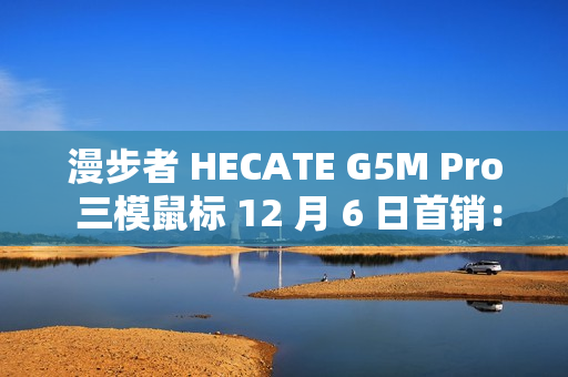 漫步者 HECATE G5M Pro 三模鼠标 12 月 6 日首销：PAW3395、可插拔微动，239 元