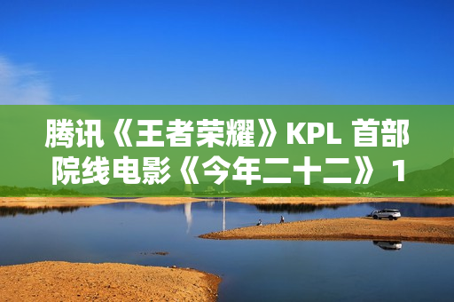 腾讯《王者荣耀》KPL 首部院线电影《今年二十二》 12 月 6 日上映,全国 60 城点映中 腾讯《王者荣耀》KPL 首部院线电影《今年二十二》 12 月 6 日上映,全国 60 城点映中