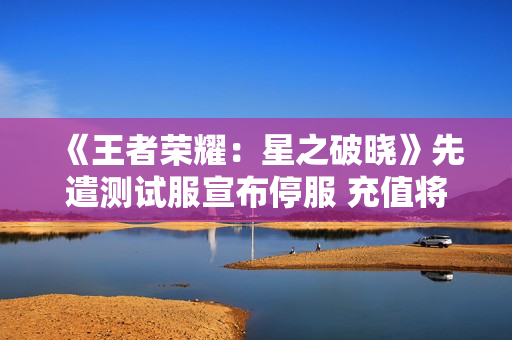 《王者荣耀：星之破晓》先遣测试服宣布停服 充值将全额退款