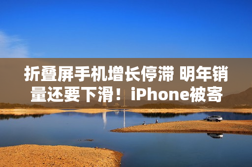 折叠屏手机增长停滞 明年销量还要下滑！iPhone被寄予厚望成逆转关键