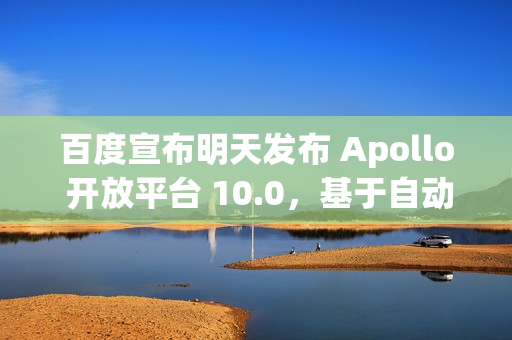 百度宣布明天发布 Apollo 开放平台 10.0，基于自动驾驶大模型 ADFM 重构算法
