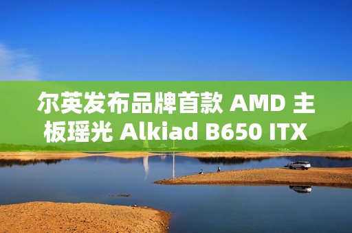 尔英发布品牌首款 AMD 主板瑶光 Alkiad B650 ITX D5