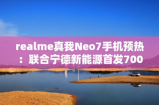 realme真我Neo7手机预热:联合宁德新能源首发7000mAh泰坦电池 realme真我Neo7手机预热:联合宁德新能源首发7000mAh泰坦电池