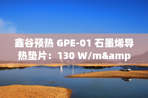 鑫谷预热 GPE-01 石墨烯导热垫片:130 W/m·K 导热系数,支持英特尔 LGA1851 平台 鑫谷预热 GPE-01 石墨烯导热垫片:130 W/m·K 导热系数,支持英特尔 LGA1851 平台