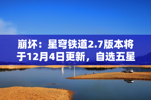 崩坏：星穹铁道2.7版本将于12月4日更新，自选五星福利放送！